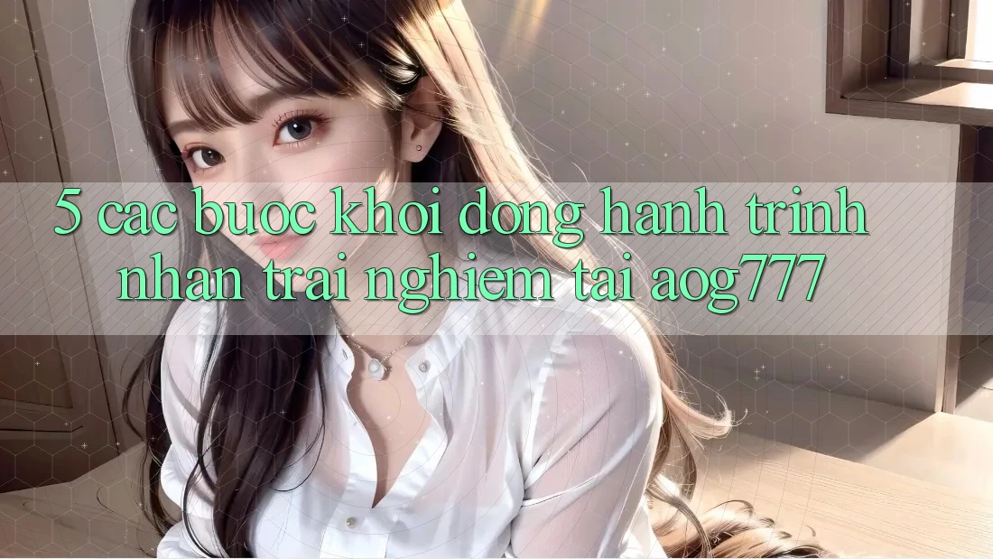 5. Các Bước Khởi động Hành Trình Nhận trải nghiệm Tại aog777