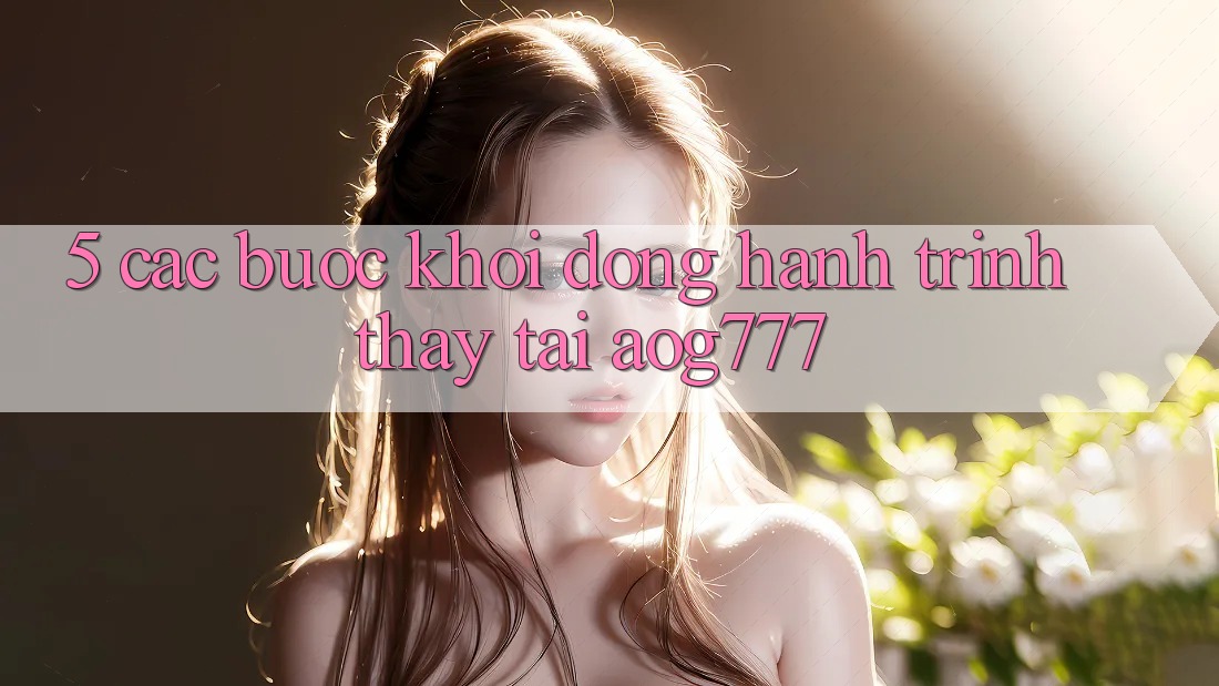 5. Các Bước Khởi động Hành Trình Thấy Tại aog777
