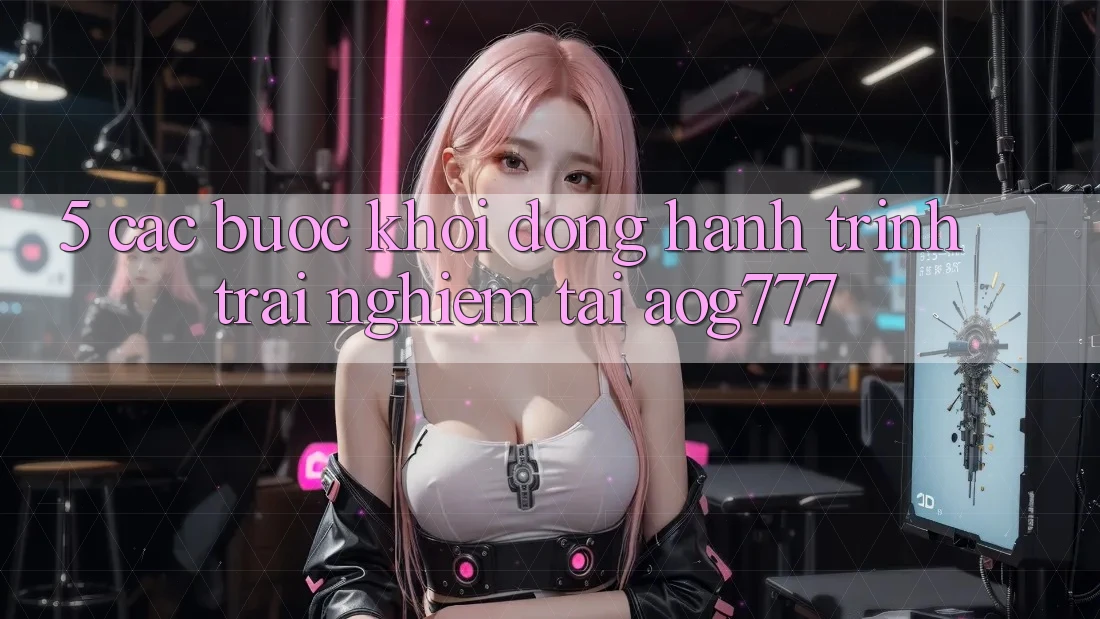 5. Các Bước Khởi động Hành Trình Trải Nghiệm Tại aog777