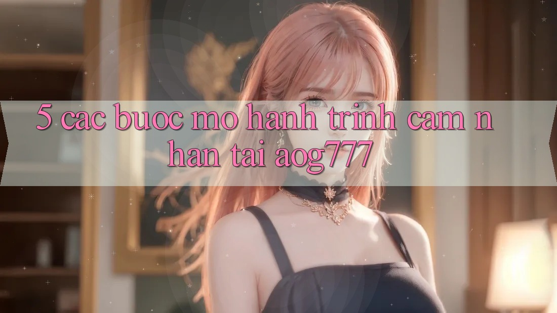 5. Các Bước Mở Hành Trình Cảm nhận Tại aog777