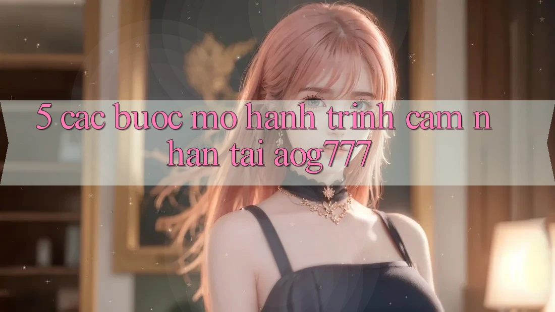 5. Các Bước Mở Hành Trình Cảm nhận Tại aog777