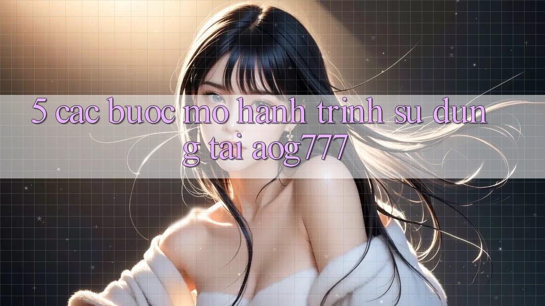 5. Các Bước Mở Hành Trình Sử dụng Tại aog777