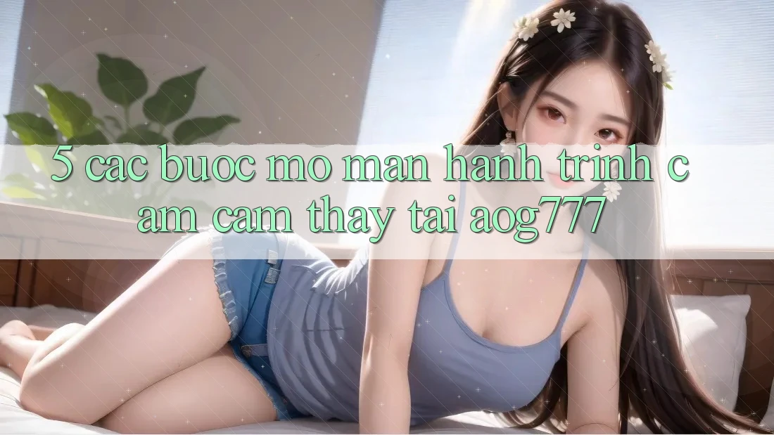 5. Các Bước Mở màn Hành Trình Cảm cảm thấy Tại aog777