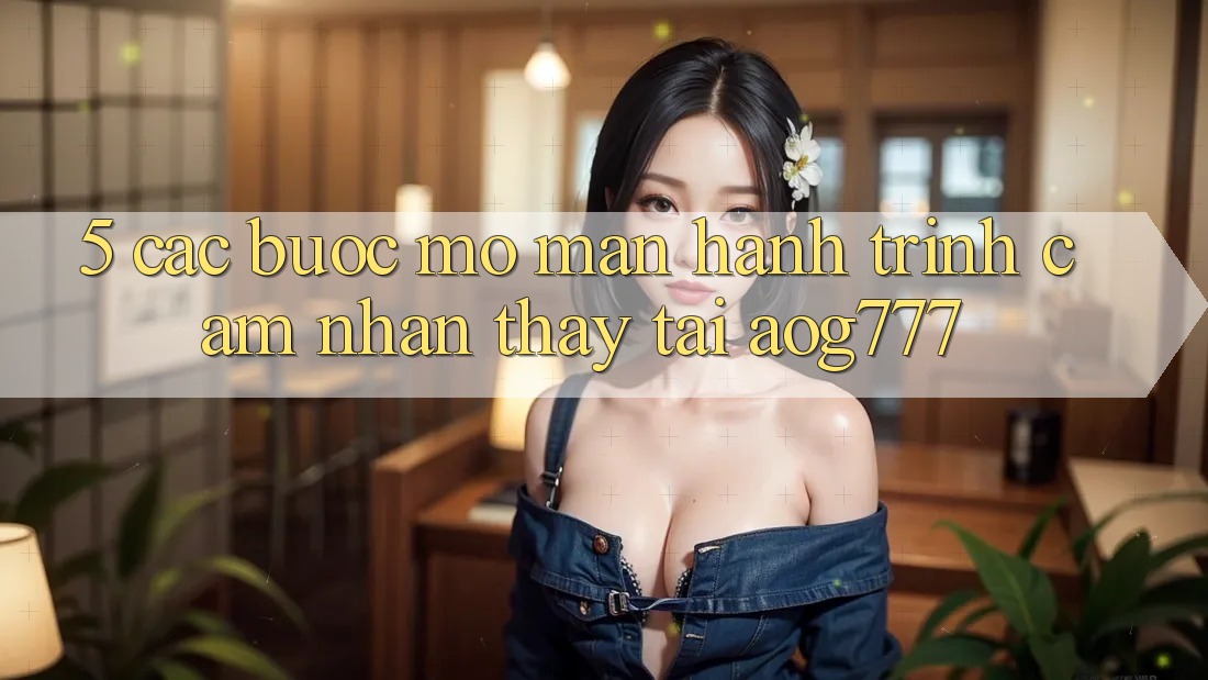 5. Các Bước Mở màn Hành Trình Cảm nhận thấy Tại aog777 5. Các Bước Mở màn Hành Trình Cảm nhận thấy Tại aog777