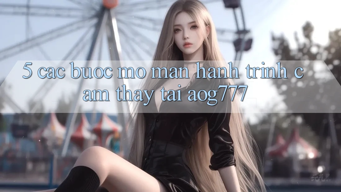 5. Các Bước Mở màn Hành Trình Cảm thấy Tại aog777