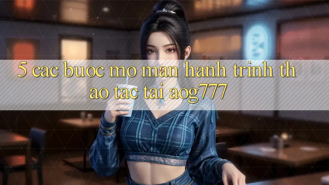5. Các Bước Mở màn Hành Trình Thao tác Tại aog777 5. Các Bước Mở màn Hành Trình Thao tác Tại aog777