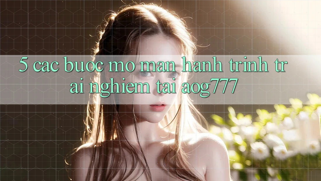 5. Các Bước Mở màn Hành Trình Trải Nghiệm Tại aog777