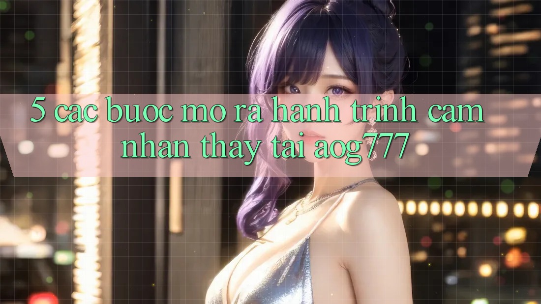 5. Các Bước Mở ra Hành Trình Cảm nhận thấy Tại aog777