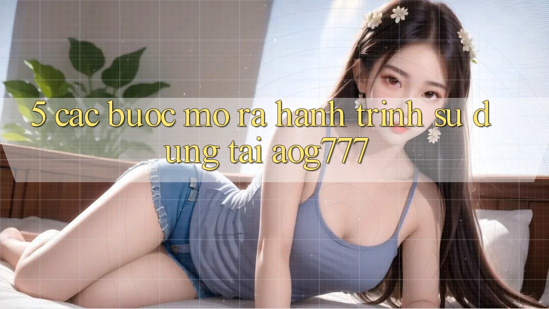 5. Các Bước Mở ra Hành Trình Sử dụng Tại aog777