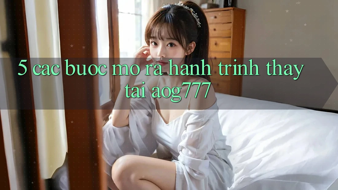 5. Các Bước Mở ra Hành Trình Thấy Tại aog777 5. Các Bước Mở ra Hành Trình Thấy Tại aog777
