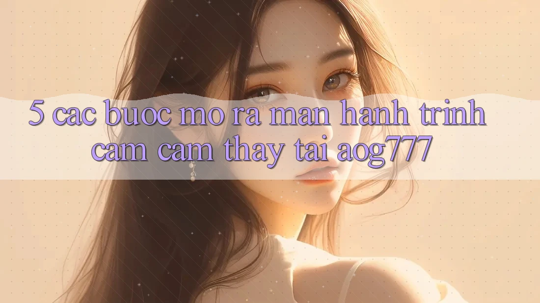 5. Các Bước Mở ra màn Hành Trình Cảm cảm thấy Tại aog777