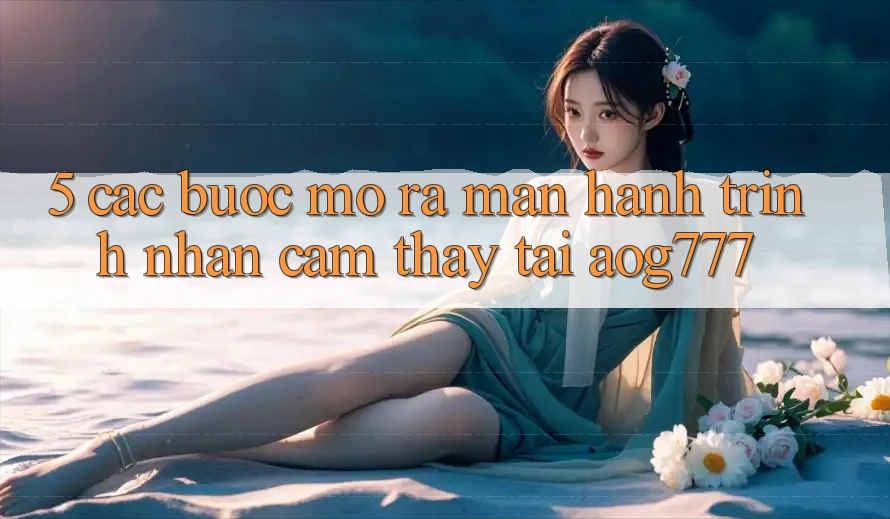 5. Các Bước Mở ra màn Hành Trình Nhận cảm thấy Tại aog777