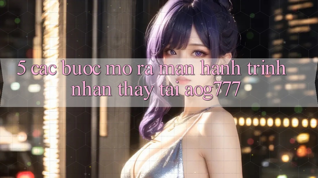 5. Các Bước Mở ra màn Hành Trình Nhận thấy Tại aog777