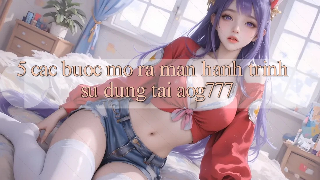 5. Các Bước Mở ra màn Hành Trình Sử dụng Tại aog777