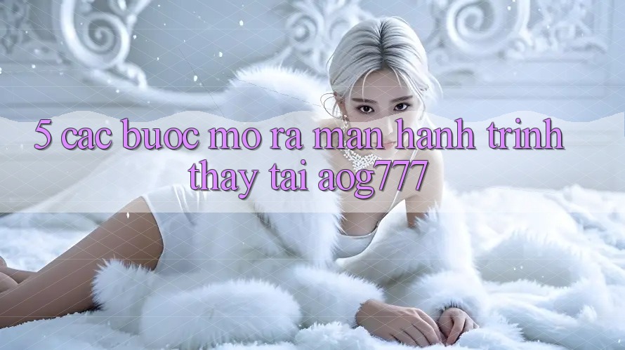 5. Các Bước Mở ra màn Hành Trình Thấy Tại aog777