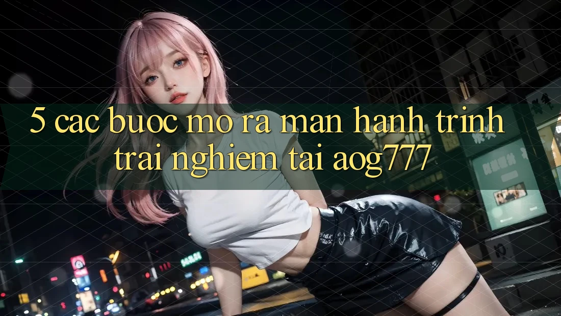 5. Các Bước Mở ra màn Hành Trình Trải nghiệm Tại aog777