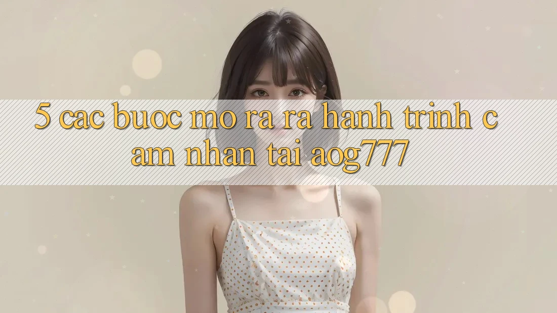 5. Các Bước Mở ra ra Hành Trình Cảm nhận Tại aog777
