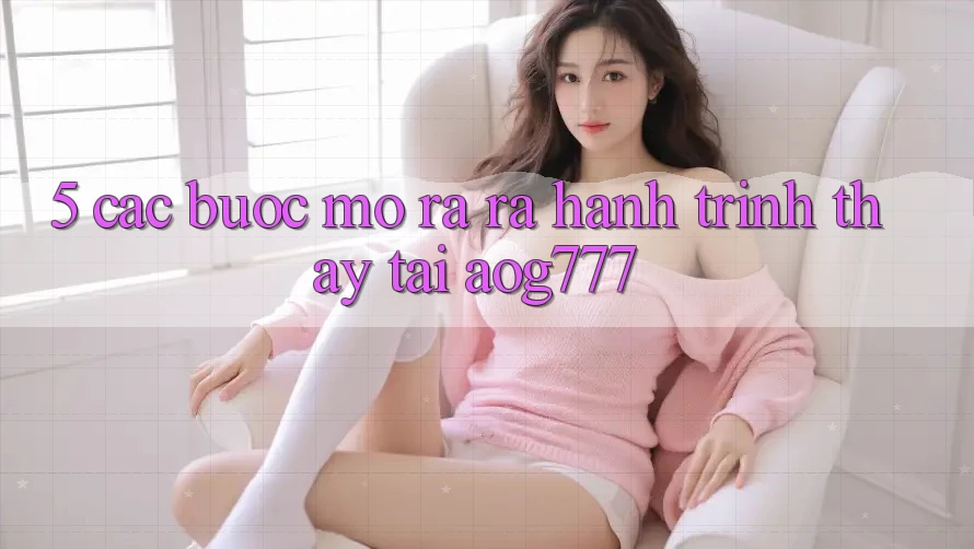 5. Các Bước Mở ra ra Hành Trình Thấy Tại aog777 5. Các Bước Mở ra ra Hành Trình Thấy Tại aog777