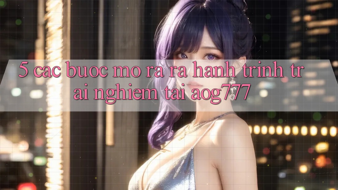 5. Các Bước Mở ra ra Hành Trình Trải Nghiệm Tại aog777 5. Các Bước Mở ra ra Hành Trình Trải Nghiệm Tại aog777