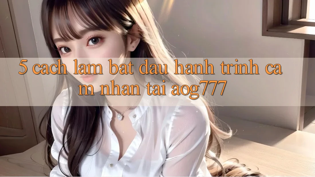 5. Cách làm Bắt đầu Hành Trình Cảm nhận Tại aog777
