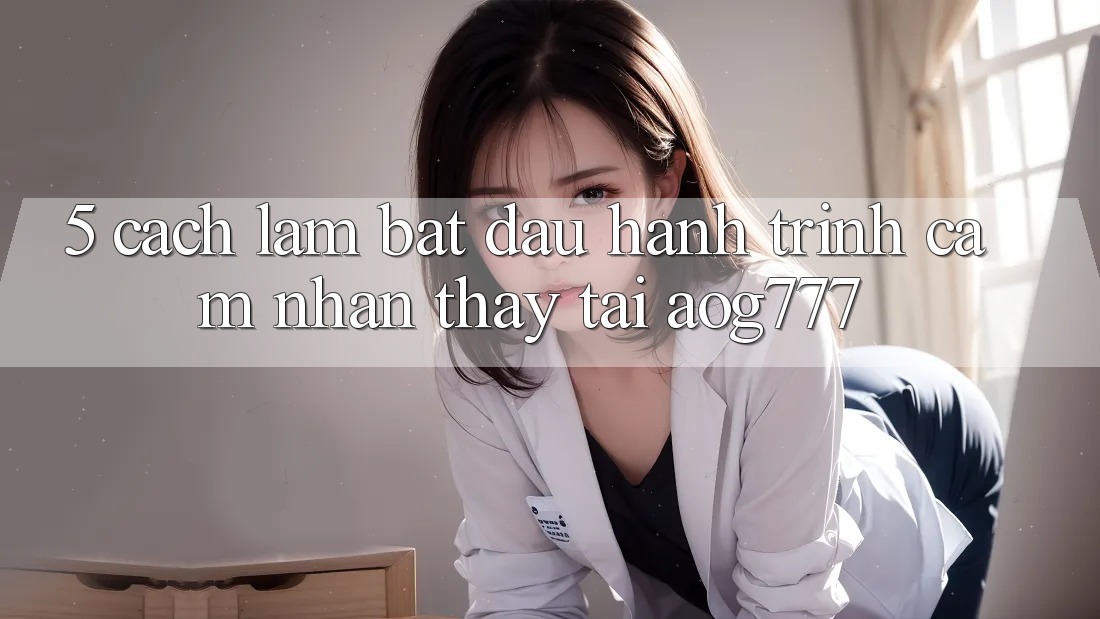 5. Cách làm Bắt đầu Hành Trình Cảm nhận thấy Tại aog777