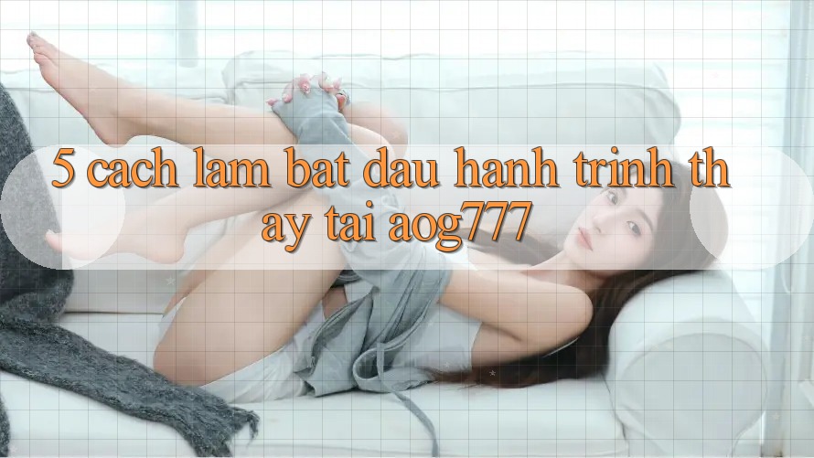 5. Cách làm Bắt Đầu Hành Trình Thấy Tại aog777 5. Cách làm Bắt Đầu Hành Trình Thấy Tại aog777