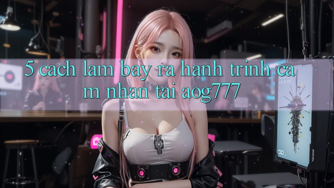 5. Cách làm Bày ra Hành Trình Cảm nhận Tại aog777