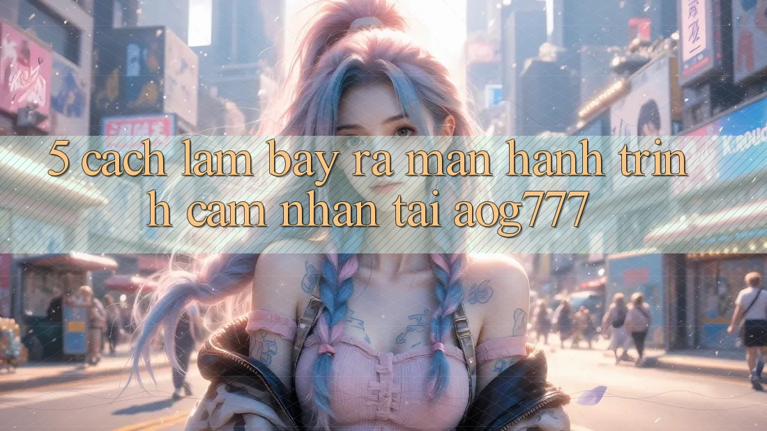5. Cách làm Bày ra màn Hành Trình Cảm nhận Tại aog777