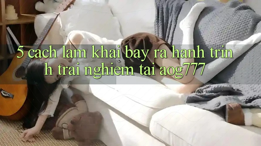5. Cách làm Khai bày ra Hành Trình Trải nghiệm Tại aog777