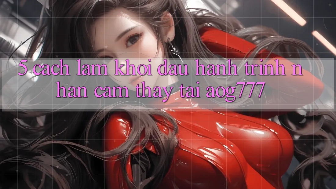 5. Cách làm Khởi đầu Hành Trình Nhận cảm thấy Tại aog777 5. Cách làm Khởi đầu Hành Trình Nhận cảm thấy Tại aog777