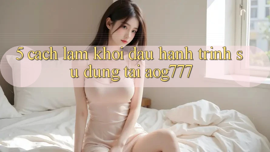 5. Cách làm Khởi đầu Hành Trình Sử dụng Tại aog777 5. Cách làm Khởi đầu Hành Trình Sử dụng Tại aog777