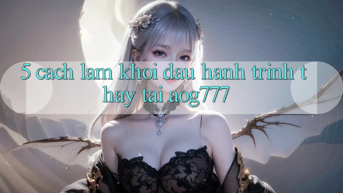 5. Cách làm Khởi đầu Hành Trình Thấy Tại aog777