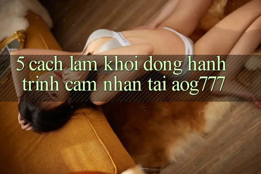 5. Cách làm Khởi động Hành Trình Cảm nhận Tại aog777
