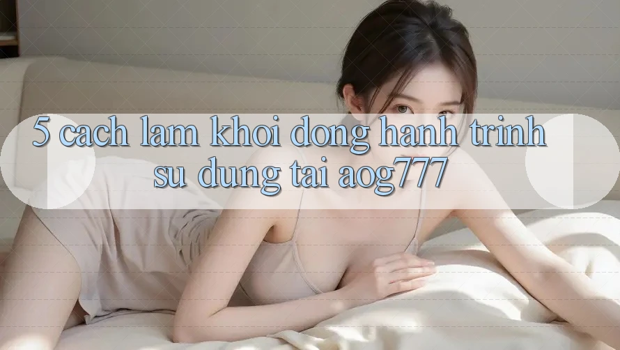5. Cách làm Khởi động Hành Trình Sử dụng Tại aog777 5. Cách làm Khởi động Hành Trình Sử dụng Tại aog777