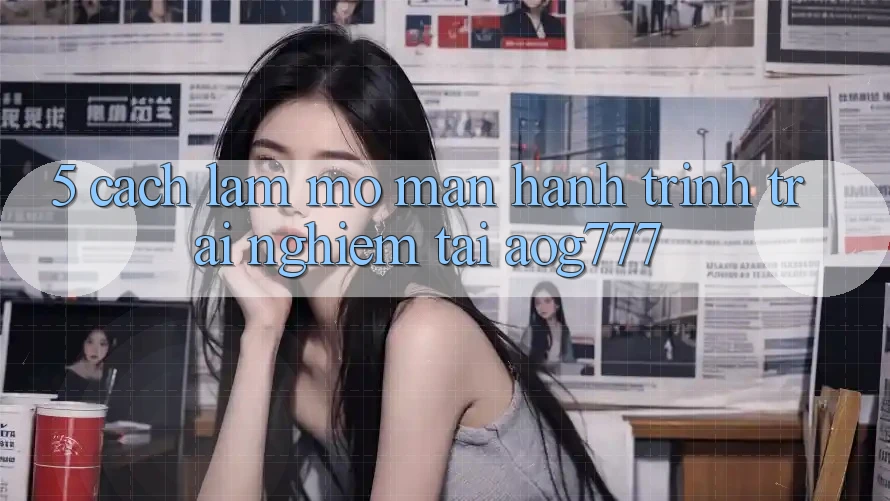 5. Cách làm Mở màn Hành Trình Trải Nghiệm Tại aog777