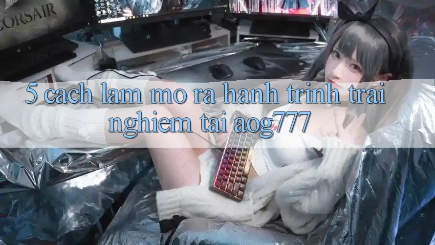 5. Cách làm Mở ra Hành Trình Trải Nghiệm Tại aog777 5. Cách làm Mở ra Hành Trình Trải Nghiệm Tại aog777
