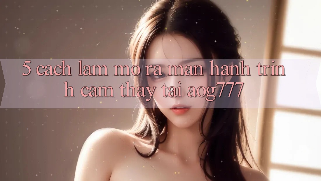 5. Cách làm Mở ra màn Hành Trình Cảm thấy Tại aog777