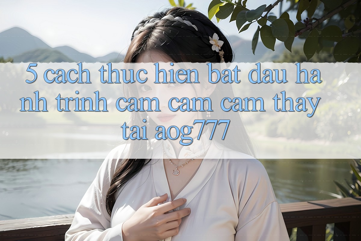 5. Cách thực hiện Bắt Đầu Hành Trình Cảm cảm cảm thấy Tại aog777 5. Cách thực hiện Bắt Đầu Hành Trình Cảm cảm cảm thấy Tại aog777
