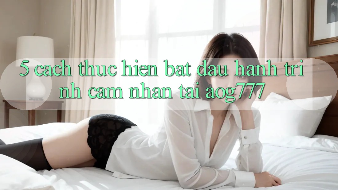 5. Cách thực hiện Bắt đầu Hành Trình Cảm nhận Tại aog777