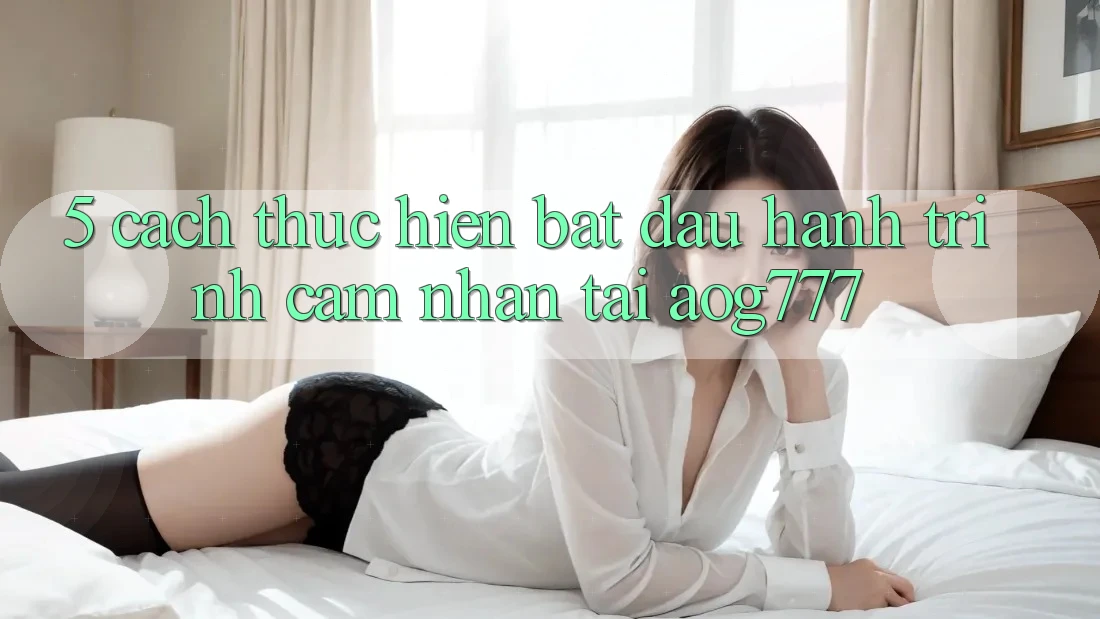 5. Cách thực hiện Bắt Đầu Hành Trình Cảm nhận Tại aog777