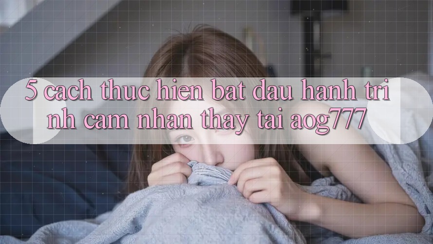 5. Cách thực hiện Bắt Đầu Hành Trình Cảm nhận thấy Tại aog777