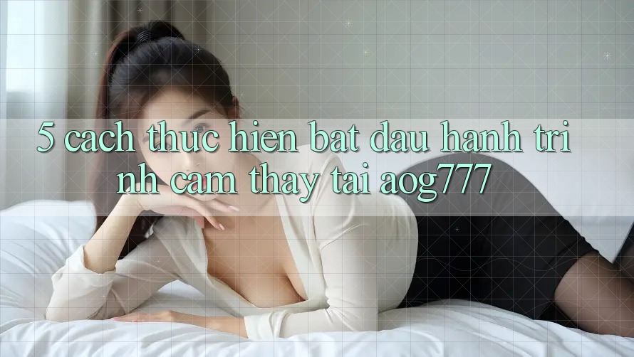 5. Cách thực hiện Bắt đầu Hành Trình Cảm thấy Tại aog777