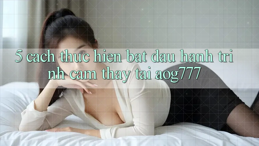 5. Cách thực hiện Bắt Đầu Hành Trình Cảm thấy Tại aog777