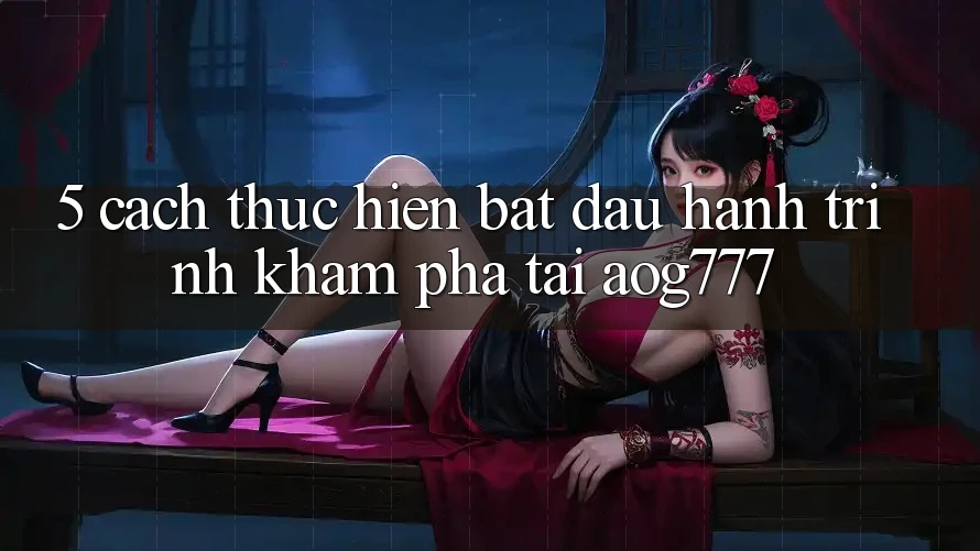 5. Cách thực hiện Bắt đầu Hành Trình Khám phá Tại aog777