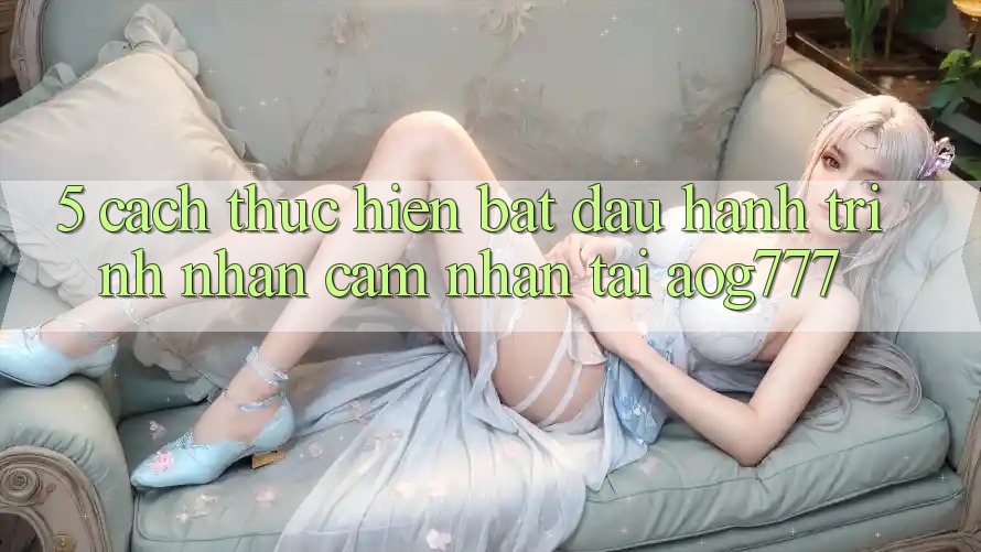 5. Cách thực hiện Bắt Đầu Hành Trình Nhận cảm nhận Tại aog777