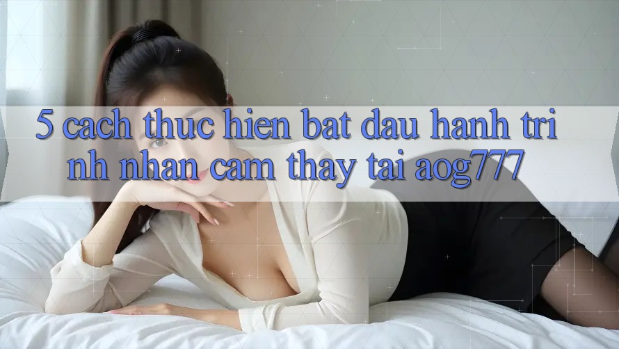 5. Cách thực hiện Bắt Đầu Hành Trình Nhận cảm thấy Tại aog777 5. Cách thực hiện Bắt Đầu Hành Trình Nhận cảm thấy Tại aog777