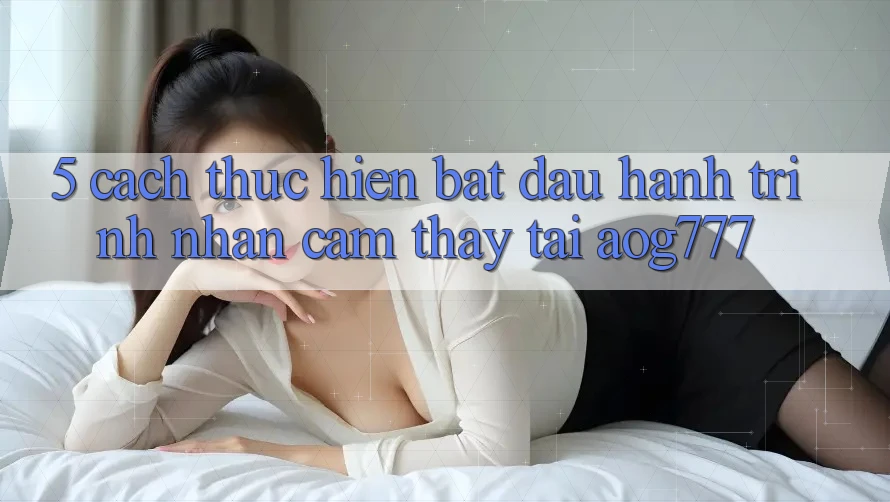 5. Cách thực hiện Bắt Đầu Hành Trình Nhận cảm thấy Tại aog777
