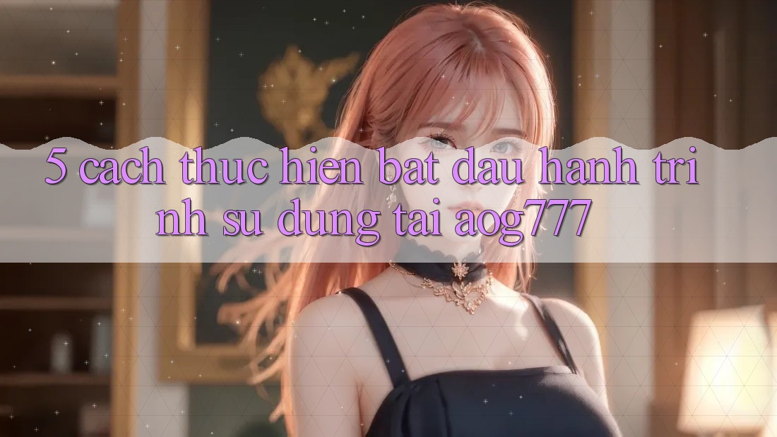 5. Cách thực hiện Bắt đầu Hành Trình Sử dụng Tại aog777