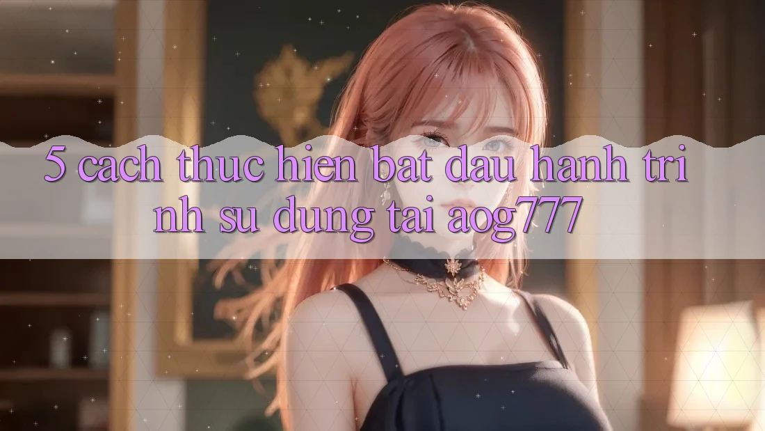5. Cách thực hiện Bắt đầu Hành Trình Sử dụng Tại aog777
