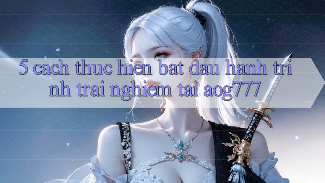 5. Cách thực hiện Bắt Đầu Hành Trình Trải Nghiệm Tại aog777 5. Cách thực hiện Bắt Đầu Hành Trình Trải Nghiệm Tại aog777